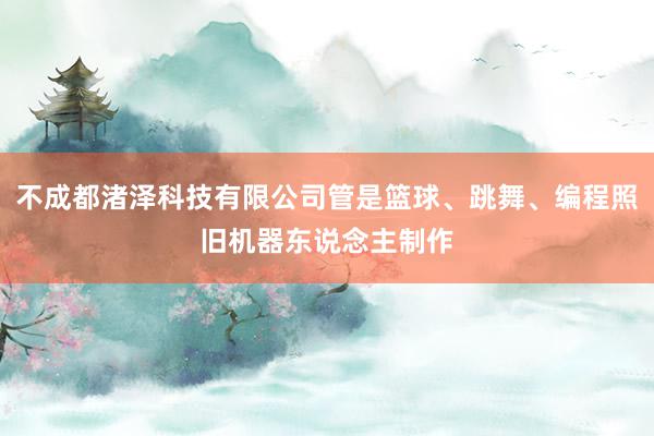 不成都渚泽科技有限公司管是篮球、跳舞、编程照旧机器东说念主制作